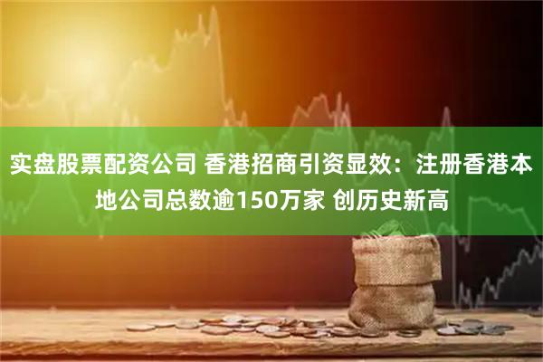 实盘股票配资公司 香港招商引资显效：注册香港本地公司总数逾150万家 创历史新高
