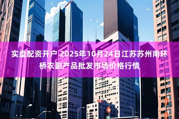 实盘配资开户 2025年10月24日江苏苏州南环桥农副产品批发市场价格行情