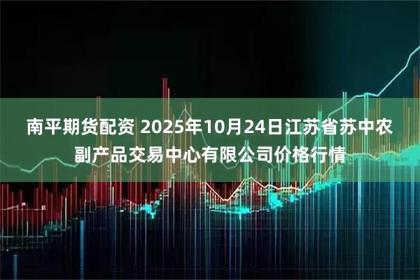 南平期货配资 2025年10月24日江苏省苏中农副产品交易中心有限公司价格行情