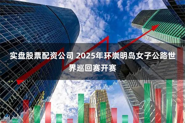 实盘股票配资公司 2025年环崇明岛女子公路世界巡回赛开赛